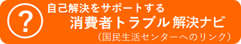 自己解決をサポートする 消費者トラブル解決ナビ(国民生活センターへのリンク)